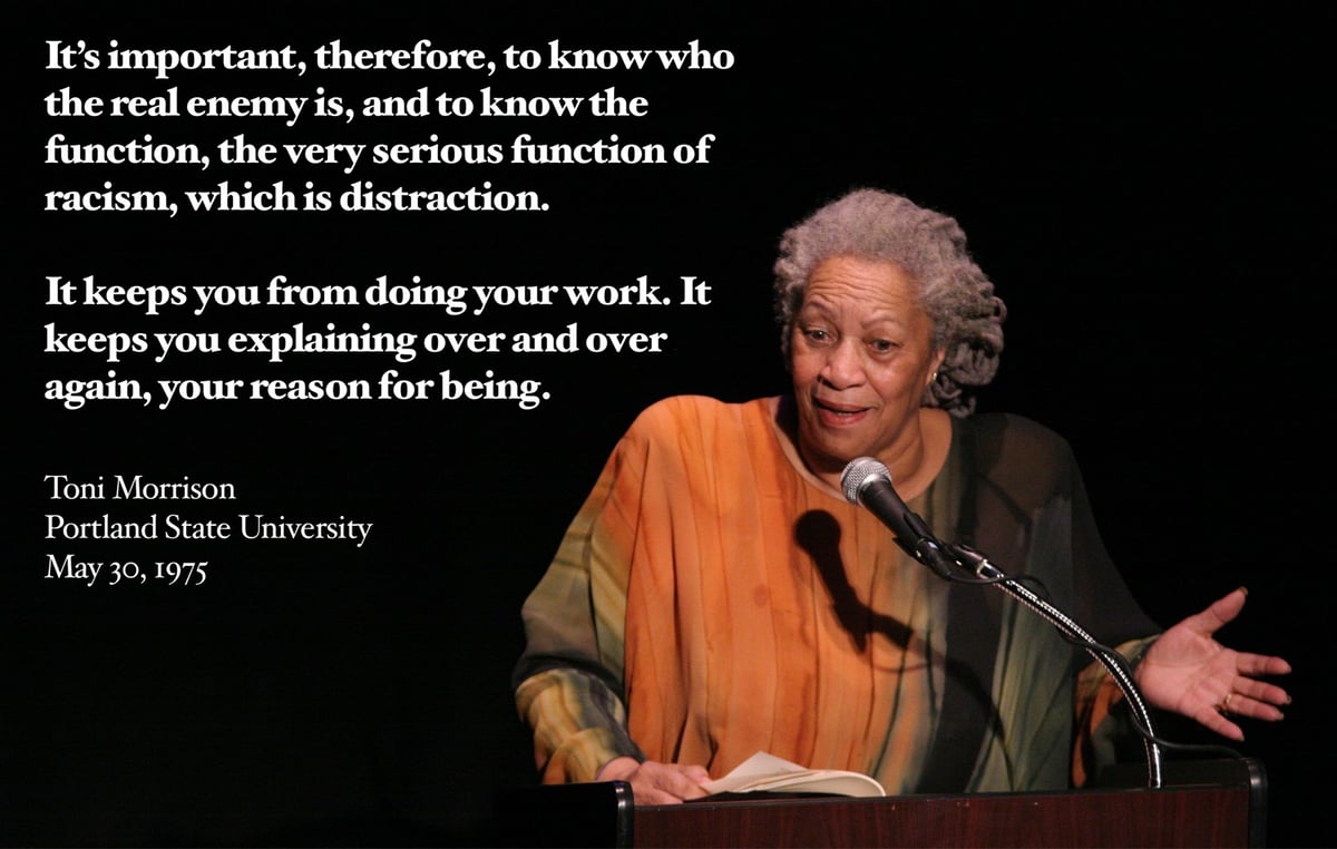 a photo of Toni Morrison speaking, with some text that reads 'It’s important, therefore, to know who the real enemy is, and to know the function, the very serious function of racism, which is distraction. It keeps you from doing your work. It keeps you explaining over and over again, your reason for being.'